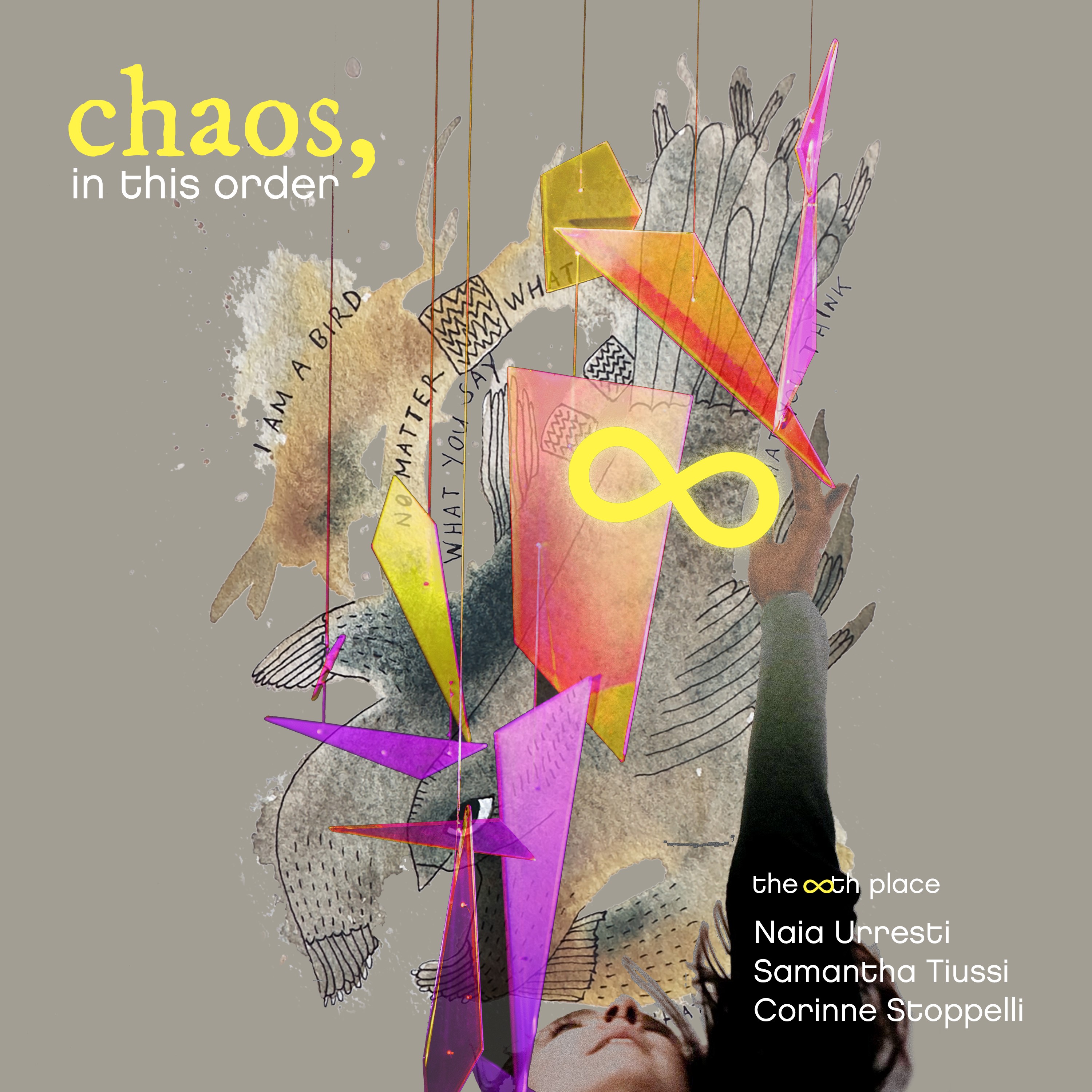 A poster with the title "chaos, in this order".   On the bottom right part it is written "the 8th collective, Naia Urresti, Samantha Tiussi, Corinne Stoppelli".   On the bottom left part is written the date (5.12), the location (Ausland, Lychener Str. 60, Berlin).  From the taupe beige background emerge a superposition or collage of several elements: a strange bird-creature with the text "i am a bird, no matter what you say, what you think", then a colorful glass sculpture in cold yellow, orange and pink tones, then the photo of a woman looking up and reaching with one arm to the top of it, where stands a neon yellow glowing infinity sign.